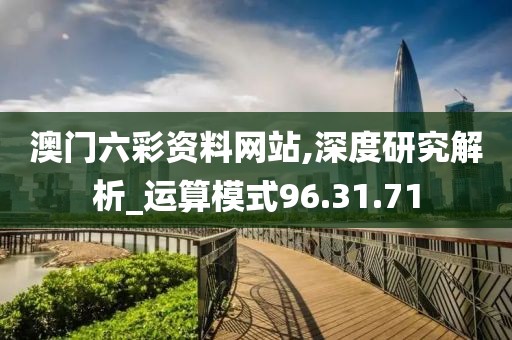 澳门六彩资料网站,深度研究解析_运算模式96.31.71