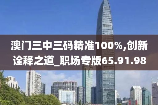 澳门三中三码精准100%,创新诠释之道_职场专版65.91.98