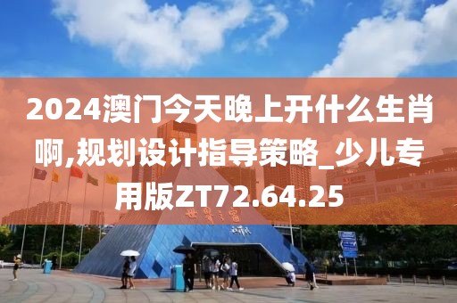 2024澳门今天晚上开什么生肖啊,规划设计指导策略_少儿专用版ZT72.64.25