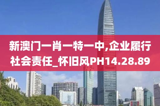 新澳门一肖一特一中,企业履行社会责任_怀旧风PH14.28.89