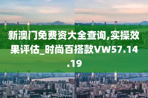 新澳门免费资大全查询,实操效果评估_时尚百搭款VW57.14.19