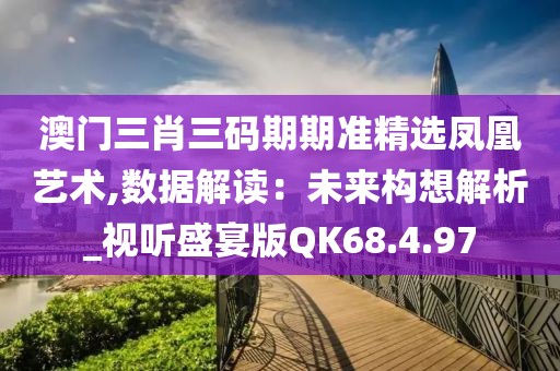 澳门三肖三码期期准精选凤凰艺术,数据解读：未来构想解析_视听盛宴版QK68.4.97
