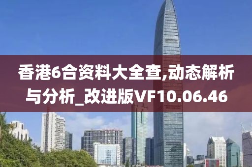 香港6合资料大全查,动态解析与分析_改进版VF10.06.46