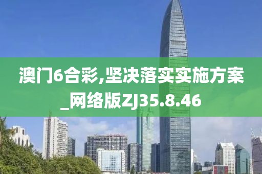 澳门6合彩,坚决落实实施方案_网络版ZJ35.8.46