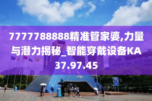 7777788888精准管家婆,力量与潜力揭秘_智能穿戴设备KA37.97.45