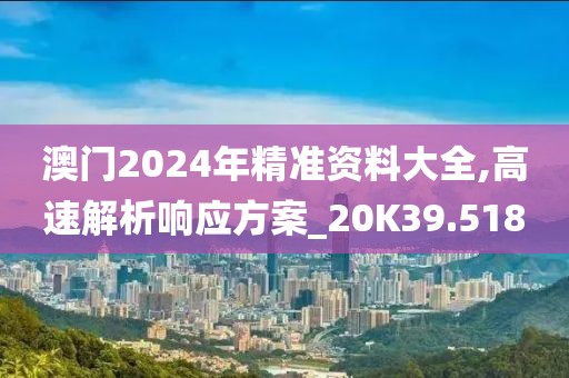 澳门2024年精准资料大全,高速解析响应方案_20K39.518