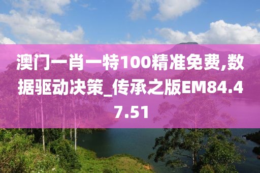 澳门一肖一特100精准免费,数据驱动决策_传承之版EM84.47.51