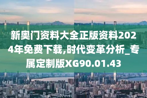 新奥门资料大全正版资料2024年免费下载,时代变革分析_专属定制版XG90.01.43