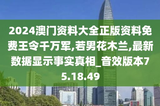 2024澳门资料大全正版资料免费王令千万军,若男花木兰,最新数据显示事实真相_音效版本75.18.49