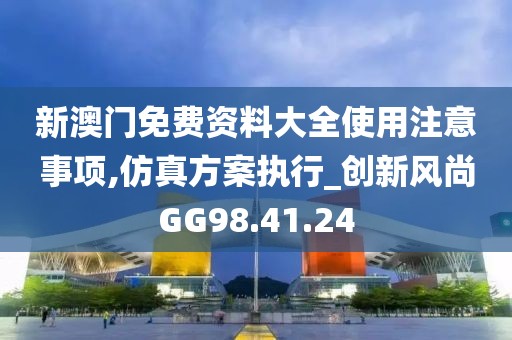 新澳门免费资料大全使用注意事项,仿真方案执行_创新风尚GG98.41.24