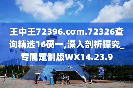 王中王72396.cσm.72326查询精选16码一,深入剖析探究_专属定制版WX14.23.9