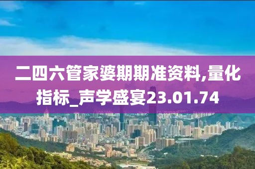 二四六管家婆期期准资料,量化指标_声学盛宴23.01.74