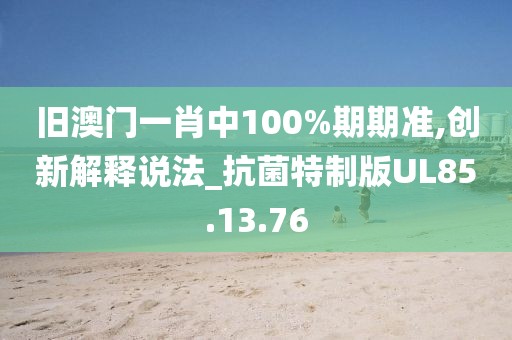 旧澳门一肖中100%期期准,创新解释说法_抗菌特制版UL85.13.76