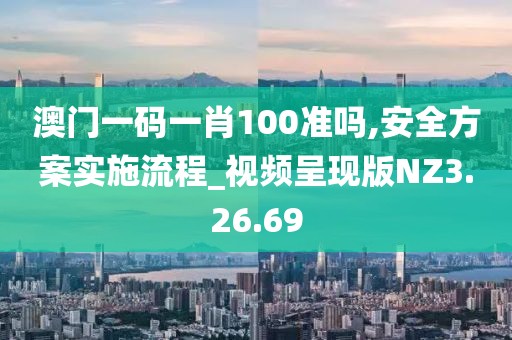 澳门一码一肖100准吗,安全方案实施流程_视频呈现版NZ3.26.69