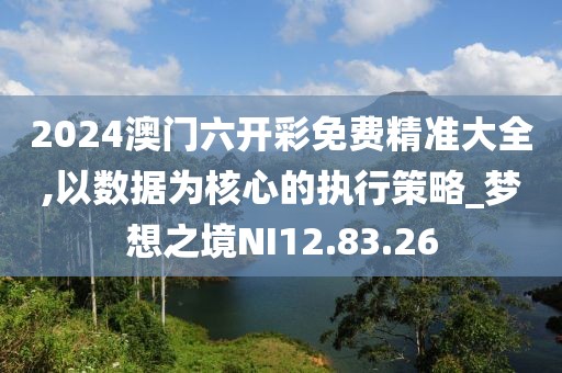 2024澳门六开彩免费精准大全,以数据为核心的执行策略_梦想之境NI12.83.26