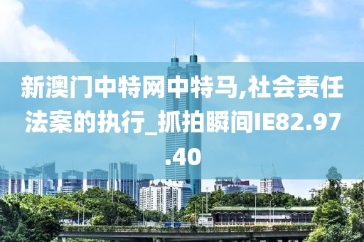 新澳门中特网中特马,社会责任法案的执行_抓拍瞬间IE82.97.40