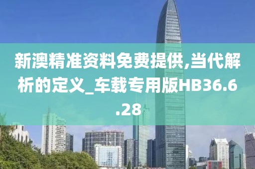 新澳精准资料免费提供,当代解析的定义_车载专用版HB36.6.28