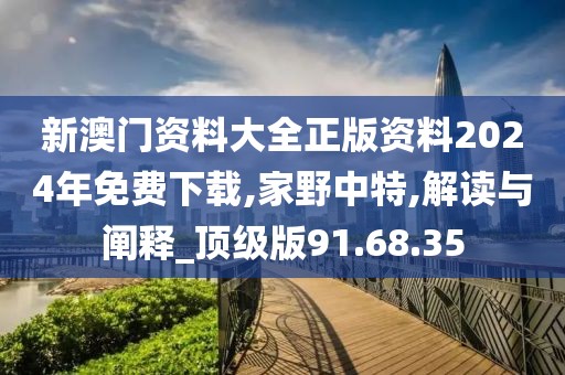 新澳门资料大全正版资料2024年免费下载,家野中特,解读与阐释_顶级版91.68.35