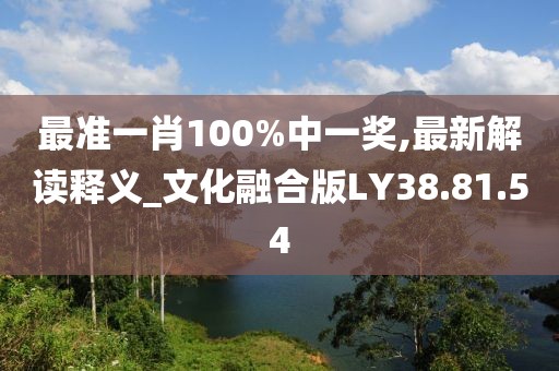最准一肖100%中一奖,最新解读释义_文化融合版LY38.81.54