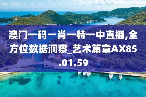 澳门一码一肖一特一中直播,全方位数据洞察_艺术篇章AX85.01.59