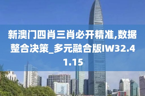 新澳门四肖三肖必开精准,数据整合决策_多元融合版IW32.41.15