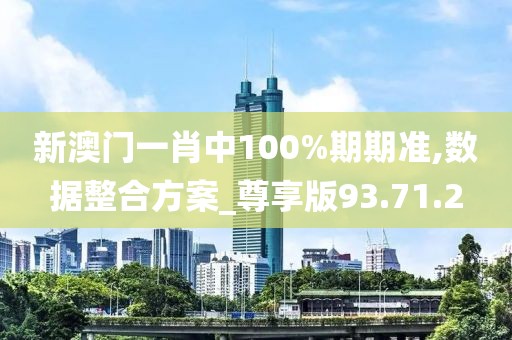 新澳门一肖中100%期期准,数据整合方案_尊享版93.71.2