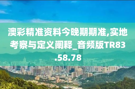 澳彩精准资料今晚期期准,实地考察与定义阐释_音频版TR83.58.78