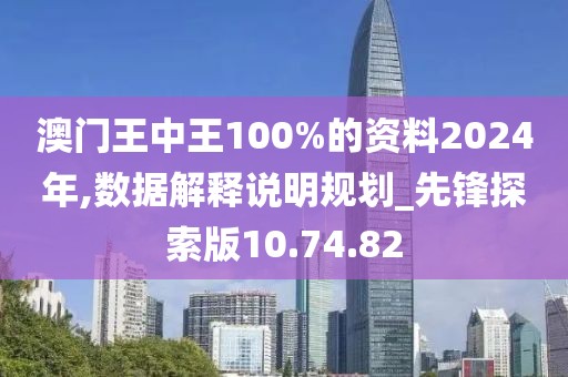 澳门王中王100%的资料2024年,数据解释说明规划_先锋探索版10.74.82