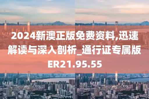 2024新澳正版免费资料,迅速解读与深入剖析_通行证专属版ER21.95.55
