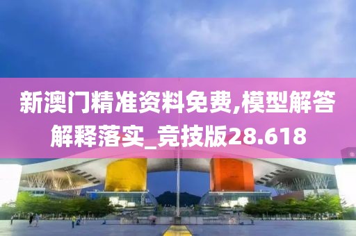 新澳门精准资料免费,模型解答解释落实_竞技版28.618