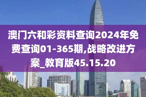 澳门六和彩资料查询2024年免费查询01-365期,战略改进方案_教育版45.15.20