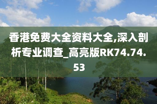 香港免费大全资料大全,深入剖析专业调查_高亮版RK74.74.53