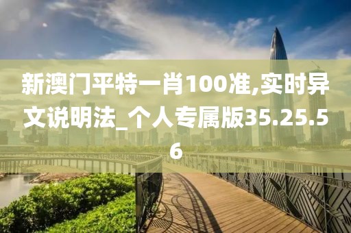 新澳门平特一肖100准,实时异文说明法_个人专属版35.25.56