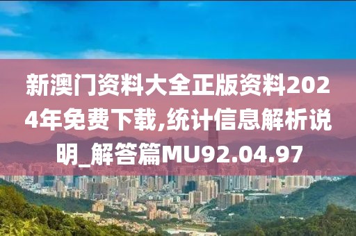新澳门资料大全正版资料2024年免费下载,统计信息解析说明_解答篇MU92.04.97