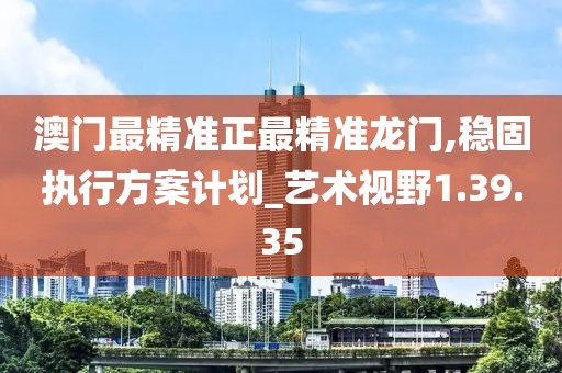 澳门最精准正最精准龙门,稳固执行方案计划_艺术视野1.39.35