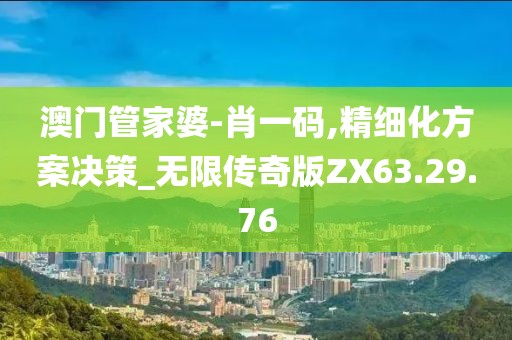 澳门管家婆-肖一码,精细化方案决策_无限传奇版ZX63.29.76