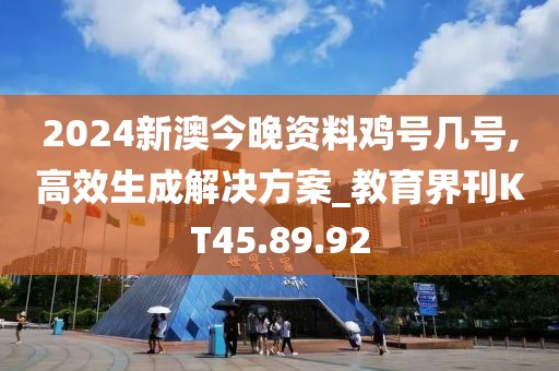 2024新澳今晚资料鸡号几号,高效生成解决方案_教育界刊KT45.89.92