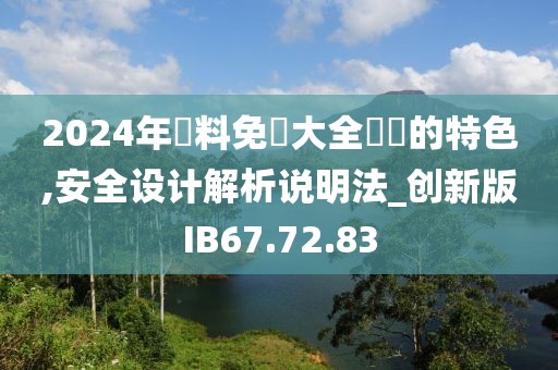 2024年資料免費大全優勢的特色,安全设计解析说明法_创新版IB67.72.83