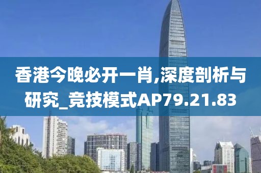 香港今晚必开一肖,深度剖析与研究_竞技模式AP79.21.83