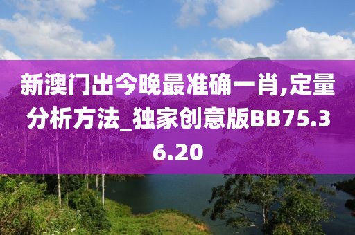 新澳门出今晚最准确一肖,定量分析方法_独家创意版BB75.36.20