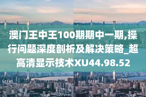 澳门王中王100期期中一期,操行问题深度剖析及解决策略_超高清显示技术XU44.98.52