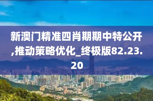 新澳门精准四肖期期中特公开,推动策略优化_终极版82.23.20