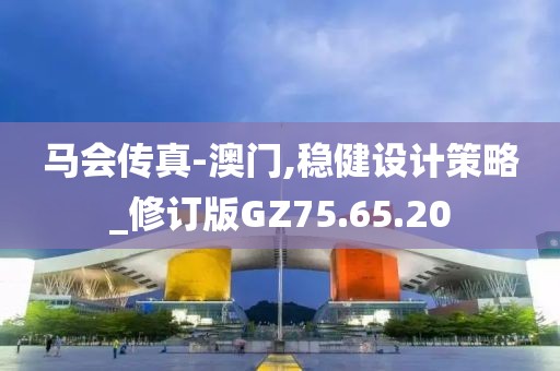 马会传真-澳门,稳健设计策略_修订版GZ75.65.20