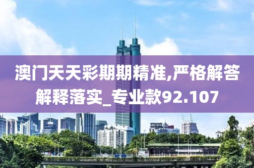 澳门天天彩期期精准,严格解答解释落实_专业款92.107