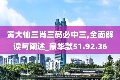 黄大仙三肖三码必中三,全面解读与阐述_豪华款51.92.36