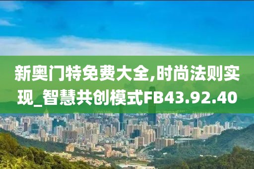 新奥门特免费大全,时尚法则实现_智慧共创模式FB43.92.40