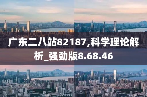 广东二八站82187,科学理论解析_强劲版8.68.46
