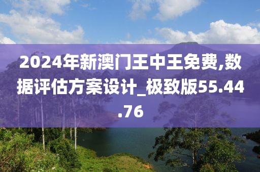2024年新澳门王中王免费,数据评估方案设计_极致版55.44.76