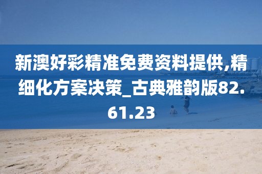 新澳好彩精准免费资料提供,精细化方案决策_古典雅韵版82.61.23