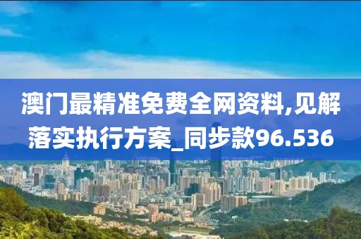 澳门最精准免费全网资料,见解落实执行方案_同步款96.536